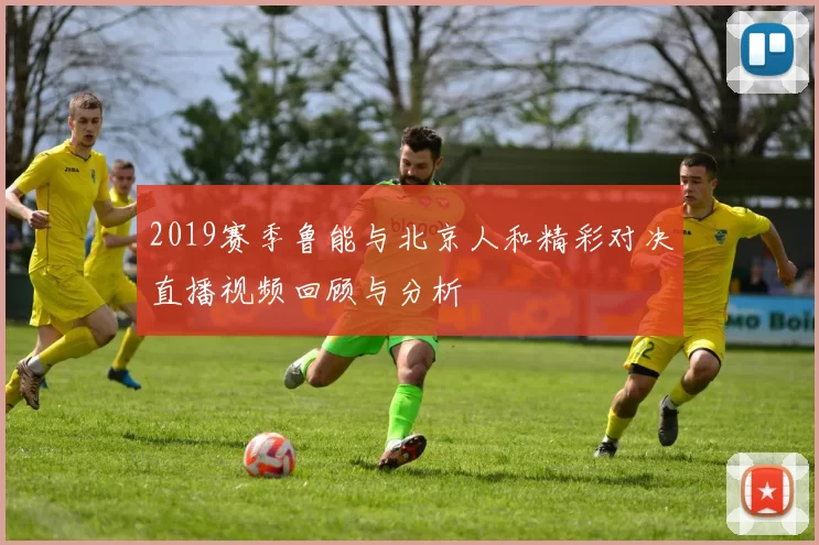 2019赛季鲁能与北京人和精彩对决直播视频回顾与分析