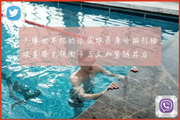 无缘世界杯的法国球员身价排行榜埃基蒂克领衔卡马文加紧随其后