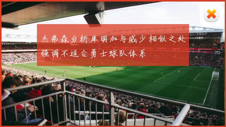 杰弗森分析库明加与威少相似之处强调不适合勇士球队体系