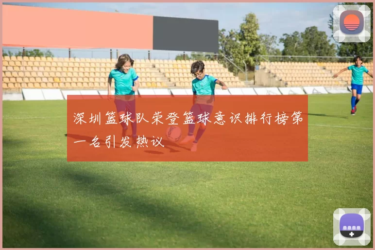深圳篮球队荣登篮球意识排行榜第一名引发热议