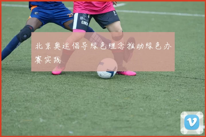 北京奥运倡导绿色理念推动绿色办赛实践